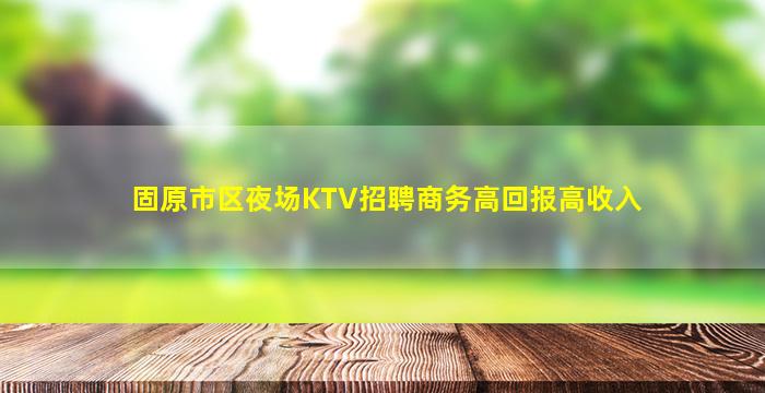固原市区夜场KTV招聘商务高回报高收入