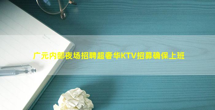 广元内部夜场招聘超奢华KTV招募确保上班