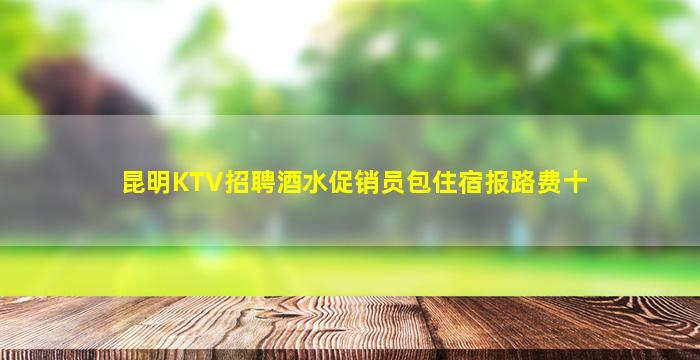昆明KTV招聘酒水促销员包住宿报路费十